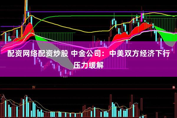 配资网络配资炒股 中金公司：中美双方经济下行压力缓解