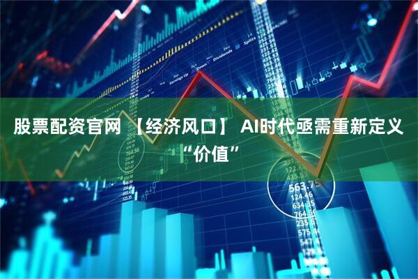 股票配资官网 【经济风口】 AI时代亟需重新定义“价值”