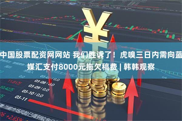 中国股票配资网网站 我们胜诉了！虎嗅三日内需向蓝媒汇支付8000元拖欠稿费 | 韩韩观察