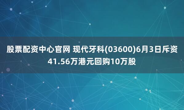 股票配资中心官网 现代牙科(03600)6月3日斥资41.56万港元回购10万股