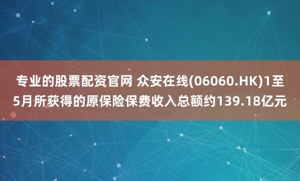 专业的股票配资官网 众安在线(06060.HK)1至5月所获得的原保险保费收入总额约139.18亿元