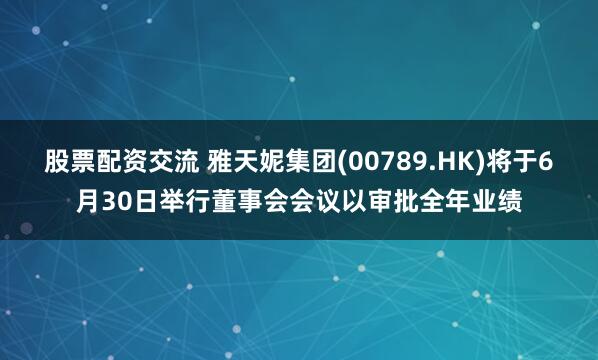 股票配资交流 雅天妮集团(00789.HK)将于6月30日举行董事会会议以审批全年业绩