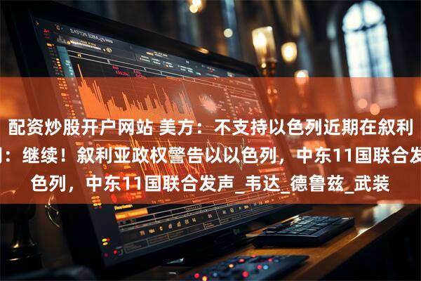 配资炒股开户网站 美方：不支持以色列近期在叙利亚的行动，内塔尼亚胡：继续！叙利亚政权警告以以色列，中东11国联合发声_韦达_德鲁兹_武装