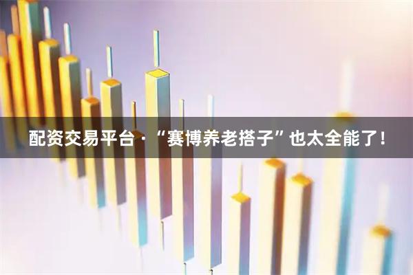 配资交易平台 · “赛博养老搭子”也太全能了！