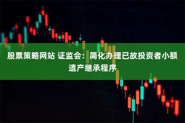股票策略网站 证监会：简化办理已故投资者小额遗产继承程序
