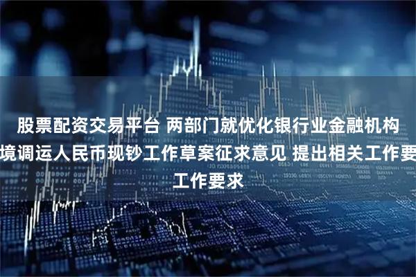 股票配资交易平台 两部门就优化银行业金融机构跨境调运人民币现钞工作草案征求意见 提出相关工作要求