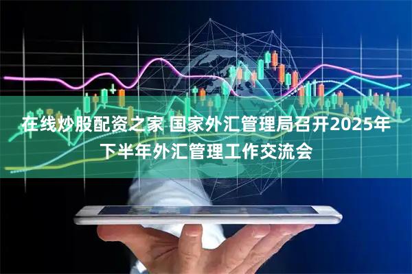 在线炒股配资之家 国家外汇管理局召开2025年下半年外汇管理工作交流会