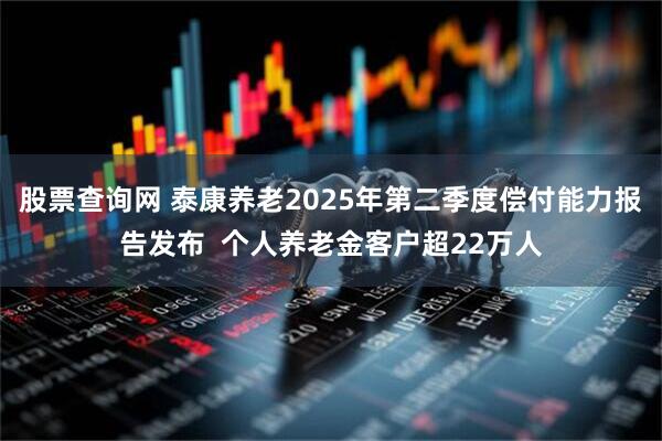 股票查询网 泰康养老2025年第二季度偿付能力报告发布  个人养老金客户超22万人