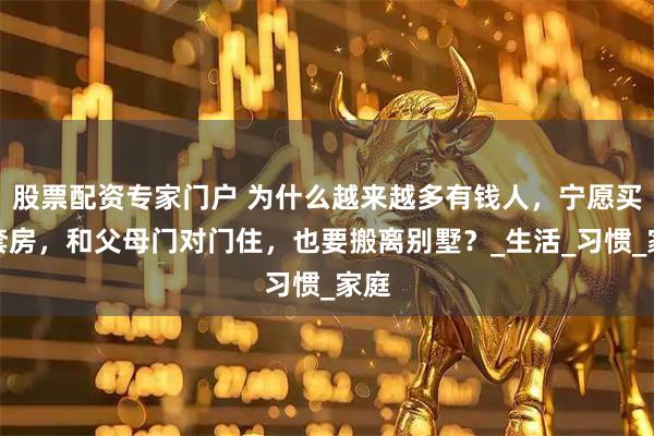 股票配资专家门户 为什么越来越多有钱人，宁愿买两套房，和父母门对门住，也要搬离别墅？_生活_习惯_家庭