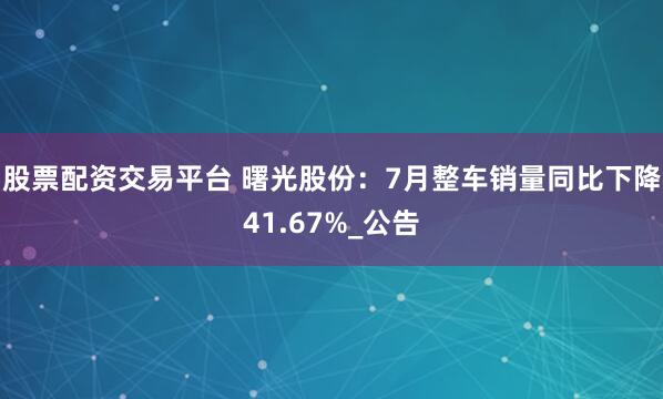 股票配资交易平台 曙光股份：7月整车销量同比下降41.67%_公告