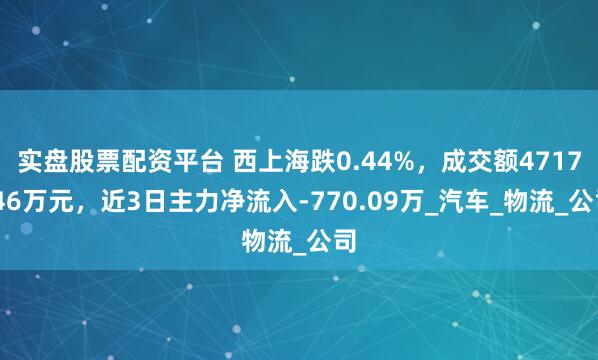 实盘股票配资平台 西上海跌0.44%，成交额4717.46万元，近3日主力净流入-770.09万_汽车_物流_公司