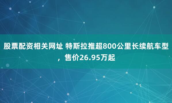股票配资相关网址 特斯拉推超800公里长续航车型,售价26.95万起