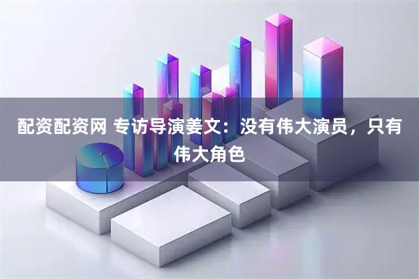 配资配资网 专访导演姜文：没有伟大演员，只有伟大角色