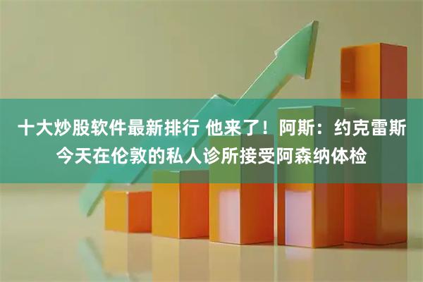 十大炒股软件最新排行 他来了！阿斯：约克雷斯今天在伦敦的私人诊所接受阿森纳体检