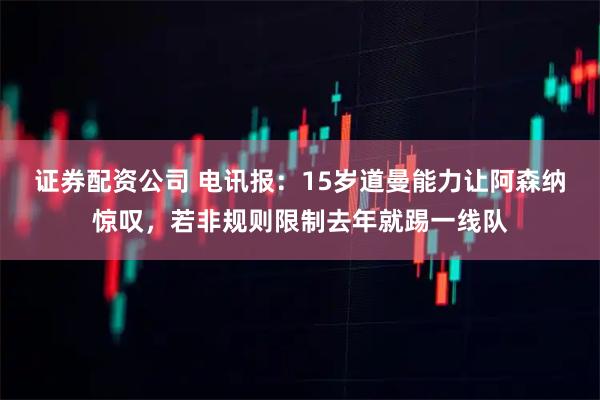 证券配资公司 电讯报：15岁道曼能力让阿森纳惊叹，若非规则限制去年就踢一线队