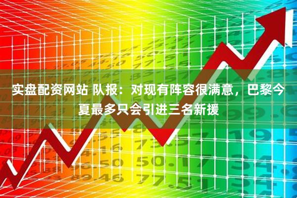 实盘配资网站 队报：对现有阵容很满意，巴黎今夏最多只会引进三名新援