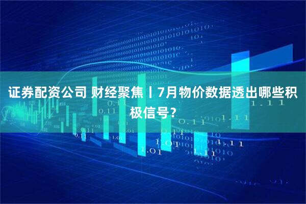 证券配资公司 财经聚焦丨7月物价数据透出哪些积极信号？