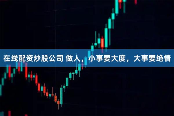 在线配资炒股公司 做人,小事要大度,大事要绝情
