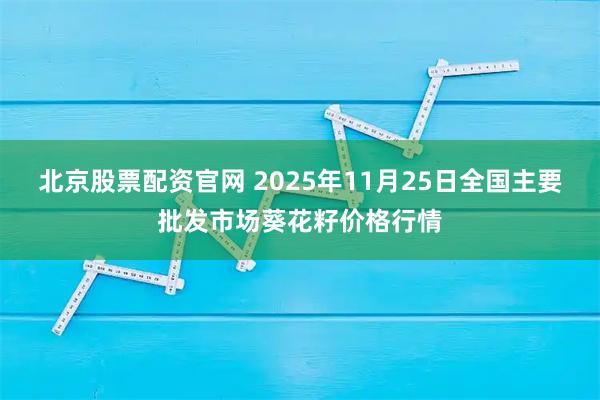 北京股票配资官网 2025年11月25日全国主要批发市场葵花籽价格行情