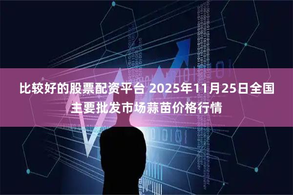 比较好的股票配资平台 2025年11月25日全国主要批发市场蒜苗价格行情