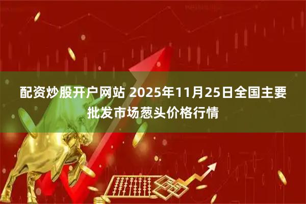 配资炒股开户网站 2025年11月25日全国主要批发市场葱头价格行情