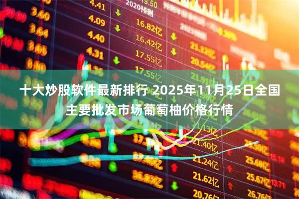 十大炒股软件最新排行 2025年11月25日全国主要批发市场葡萄柚价格行情
