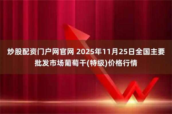 炒股配资门户网官网 2025年11月25日全国主要批发市场葡萄干(特级)价格行情